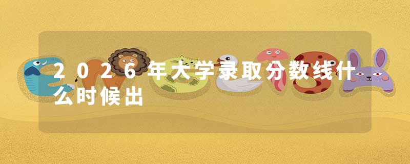 2026年大学录取分数线什么时候出