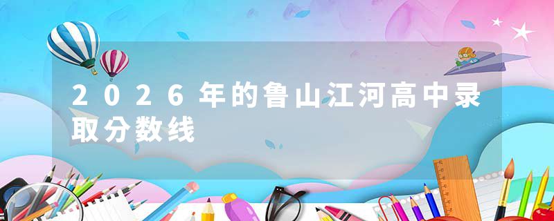 2026年的鲁山江河高中录取分数线