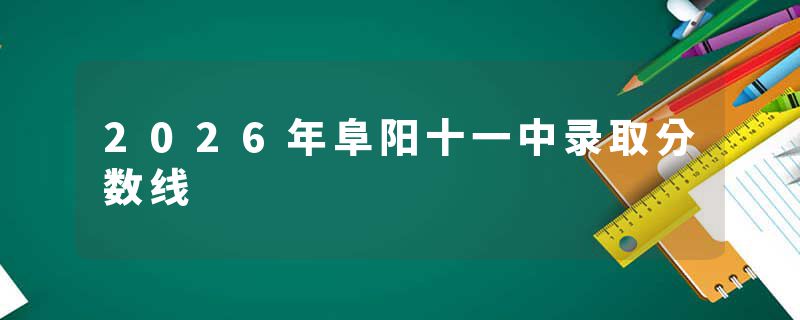 2026年阜阳十一中录取分数线