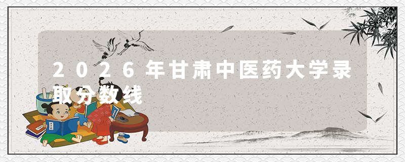 2026年甘肃中医药大学录取分数线