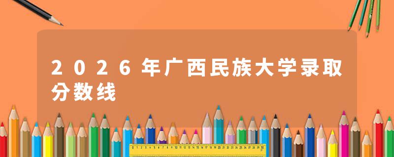 2026年广西民族大学录取分数线