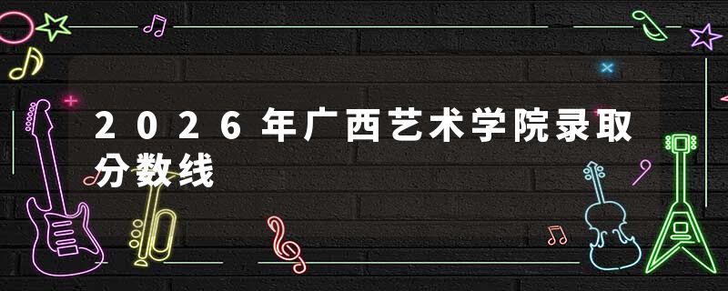 2026年广西艺术学院录取分数线