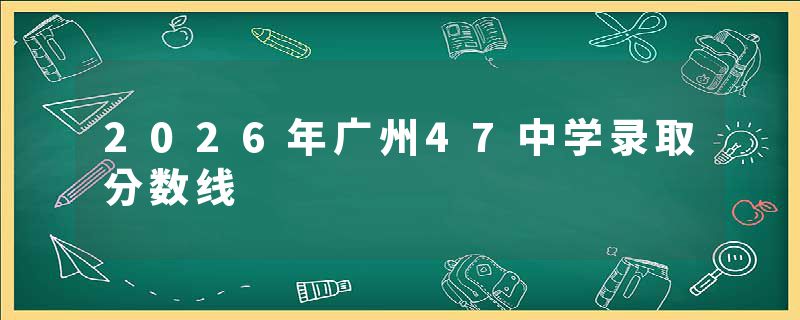 2026年广州47中学录取分数线