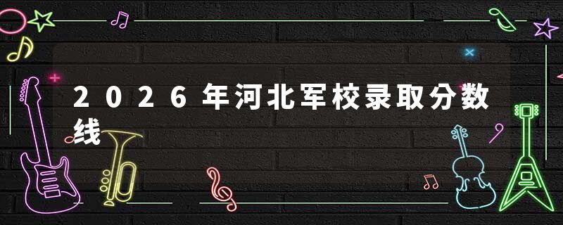 2026年河北军校录取分数线
