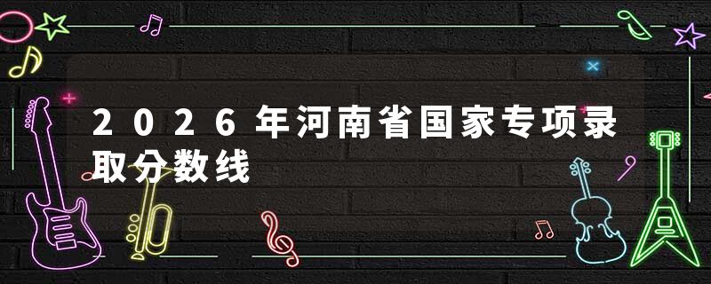 2026年河南省国家专项录取分数线