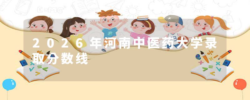 2026年河南中医药大学录取分数线