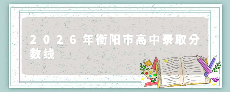 2026年衡阳市高中录取分数线