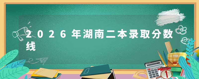 2026年湖南二本录取分数线