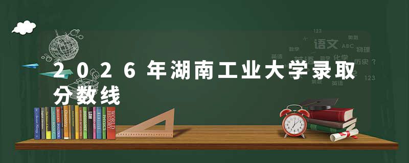 2026年湖南工业大学录取分数线