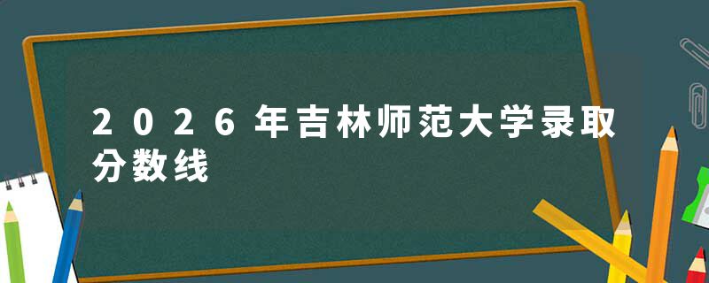 2026年吉林师范大学录取分数线
