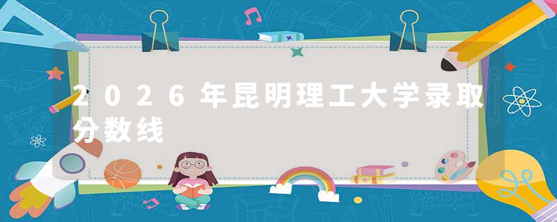 2026年昆明理工大学录取分数线
