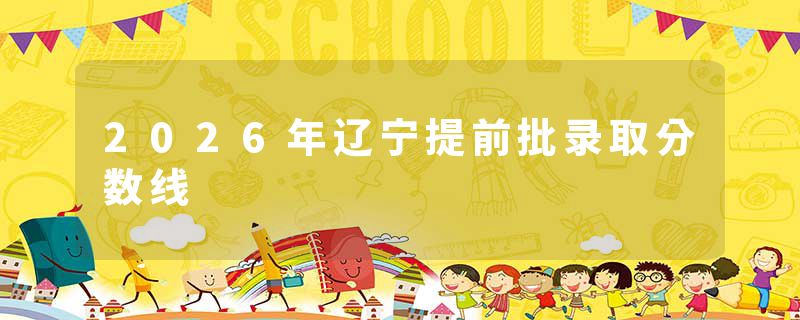 2026年辽宁提前批录取分数线
