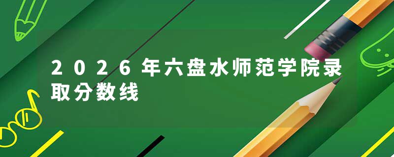 2026年六盘水师范学院录取分数线