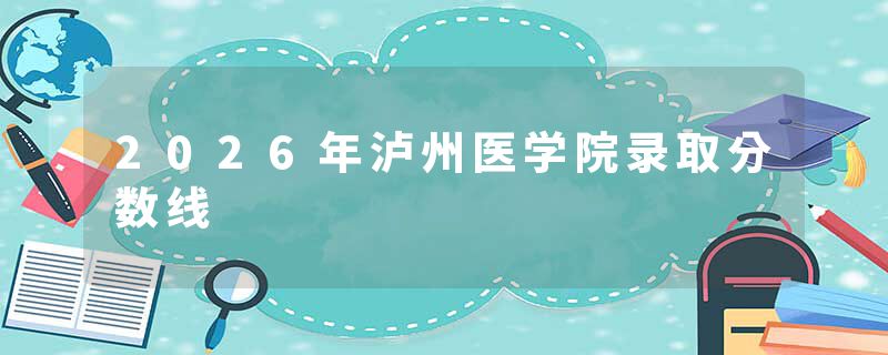 2026年泸州医学院录取分数线