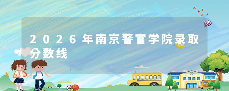 2026年南京警官学院录取分数线