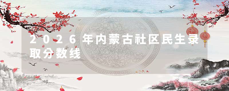 2026年内蒙古社区民生录取分数线