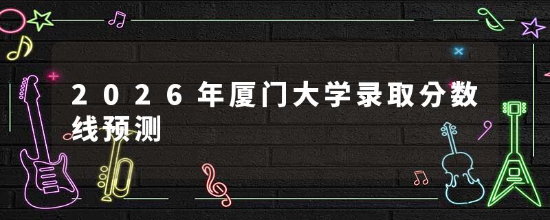2026年厦门大学录取分数线预测