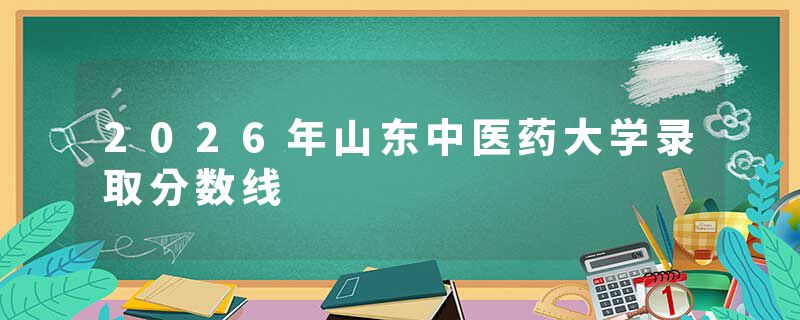2026年山东中医药大学录取分数线