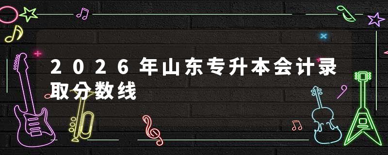 2026年山东专升本会计录取分数线