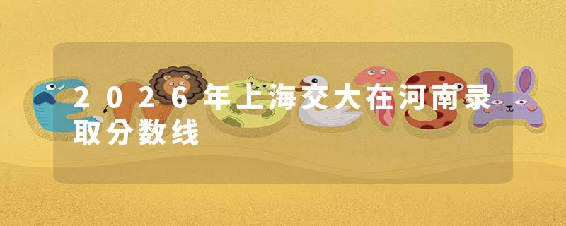 2026年上海交大在河南录取分数线