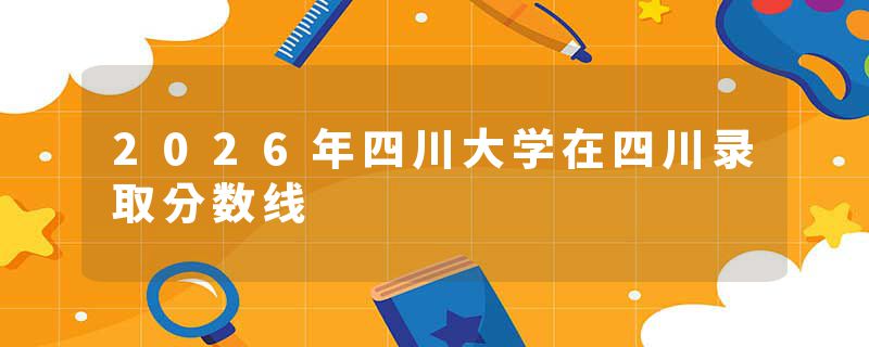 2026年四川大学在四川录取分数线