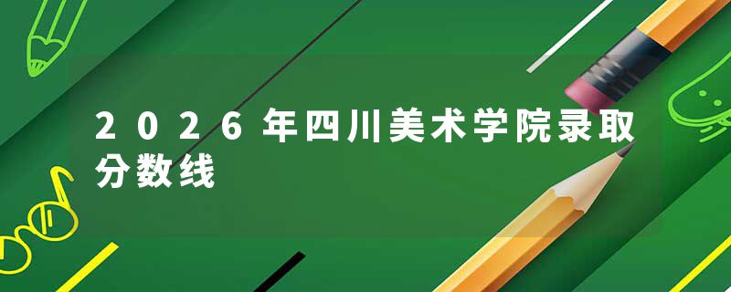 2026年四川美术学院录取分数线