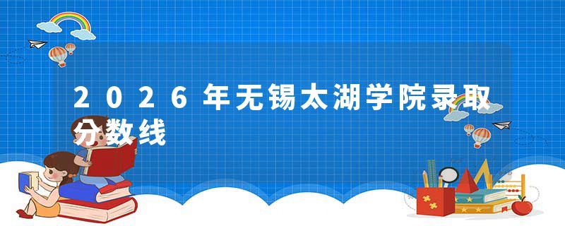 2026年无锡太湖学院录取分数线