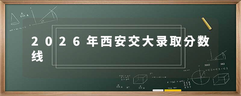 2026年西安交大录取分数线