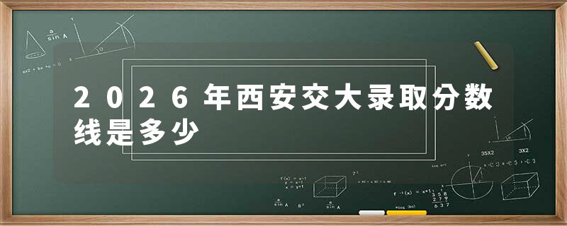 2026年西安交大录取分数线是多少
