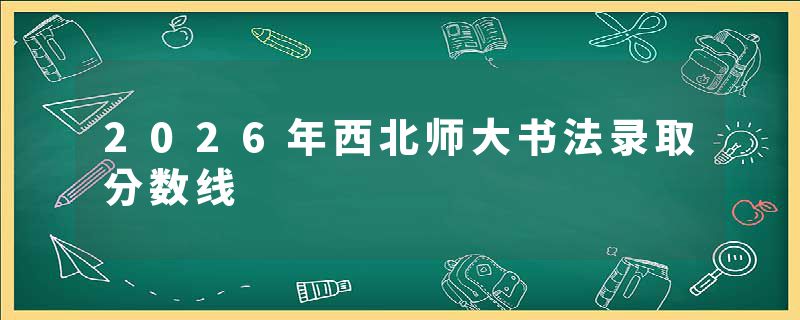2026年西北师大书法录取分数线
