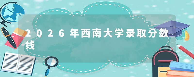 2026年西南大学录取分数线