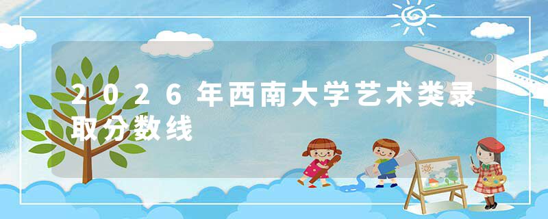 2026年西南大学艺术类录取分数线