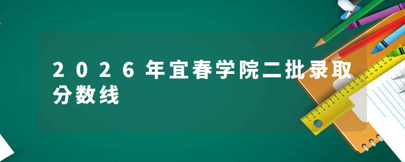 2026年宜春学院二批录取分数线