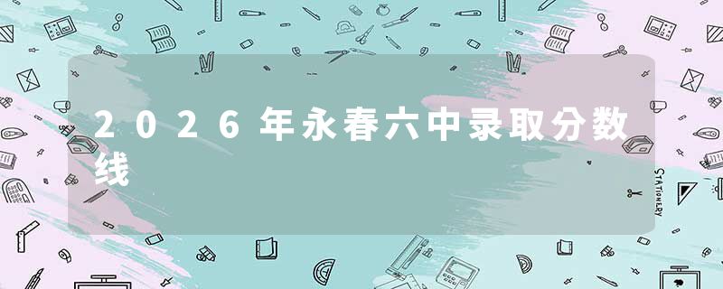 2026年永春六中录取分数线