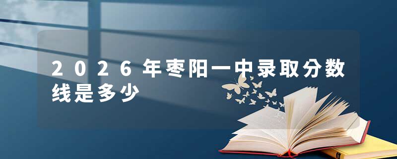 2026年枣阳一中录取分数线是多少