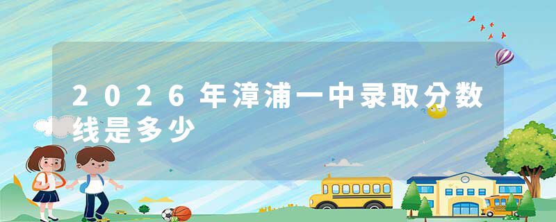 2026年漳浦一中录取分数线是多少