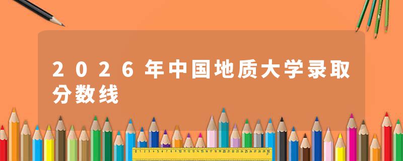 2026年中国地质大学录取分数线