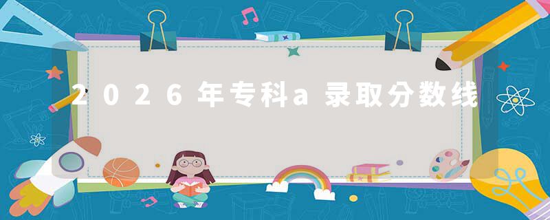 2026年专科a录取分数线