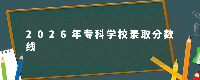 2026年专科学校录取分数线