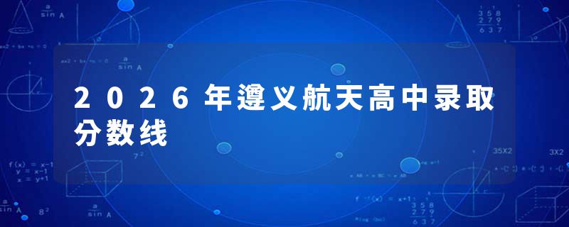 2026年遵义航天高中录取分数线