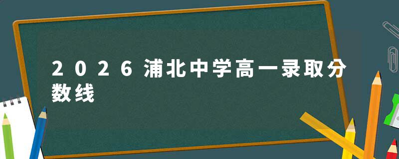2026浦北中学高一录取分数线