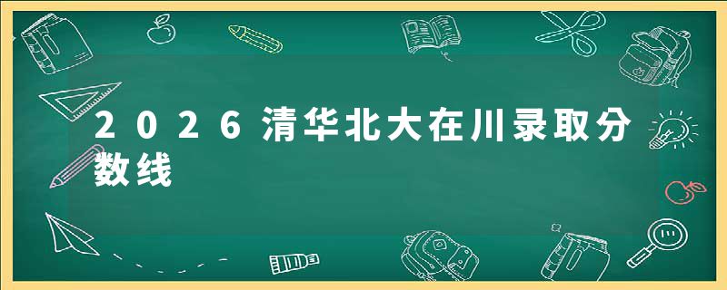 2026清华北大在川录取分数线