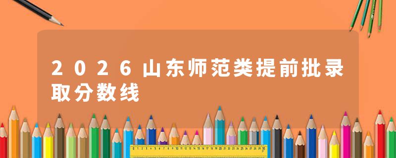 2026山东师范类提前批录取分数线