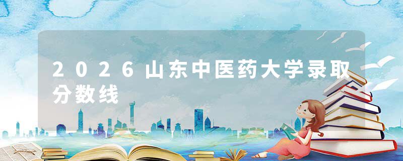 2026山东中医药大学录取分数线