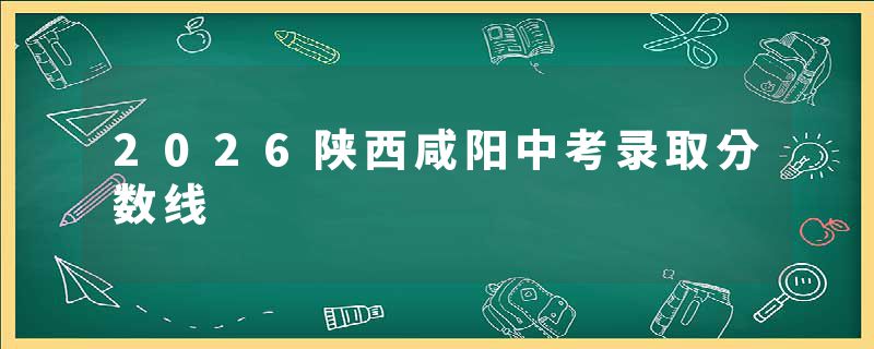 2026陕西咸阳中考录取分数线