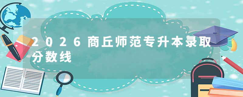 2026商丘师范专升本录取分数线