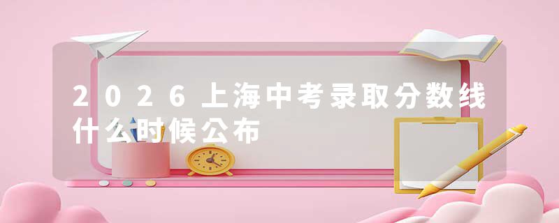 2026上海中考录取分数线什么时候公布