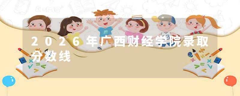 2026年广西财经学院录取分数线