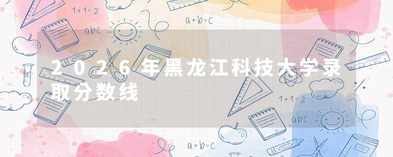 2026年黑龙江科技大学录取分数线