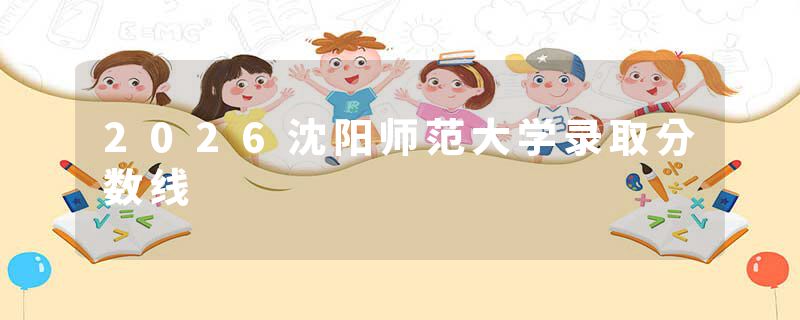 2026沈阳师范大学录取分数线